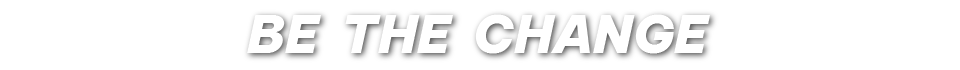 BE THE CHANGE BE THE CHANGE