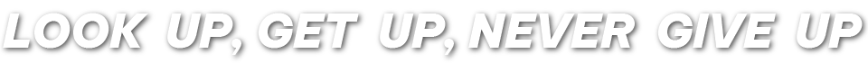 LOOK UP, GET UP, NEVER GIVE UP LOOK UP, GET UP, NEVER GIVE UP